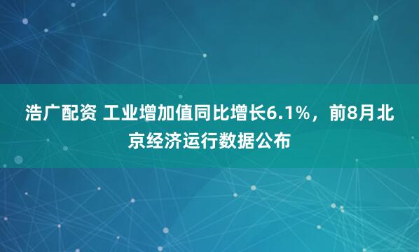 浩广配资 工业增加值同比增长6.1%，前8月北京经济运行数据公布