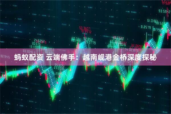 蚂蚁配资 云端佛手：越南岘港金桥深度探秘