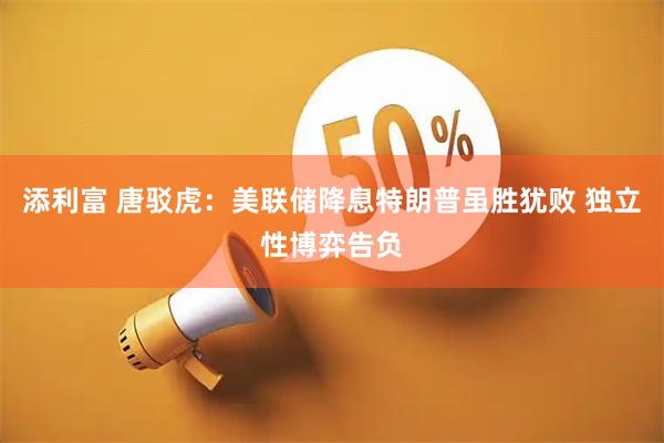 添利富 唐驳虎：美联储降息特朗普虽胜犹败 独立性博弈告负