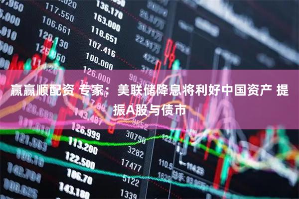 赢赢顺配资 专家：美联储降息将利好中国资产 提振A股与债市