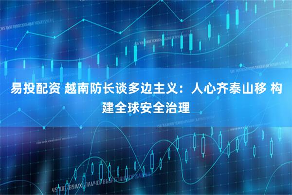 易投配资 越南防长谈多边主义：人心齐泰山移 构建全球安全治理