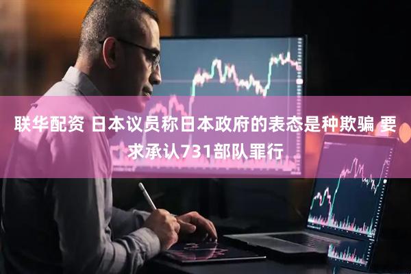 联华配资 日本议员称日本政府的表态是种欺骗 要求承认731部队罪行
