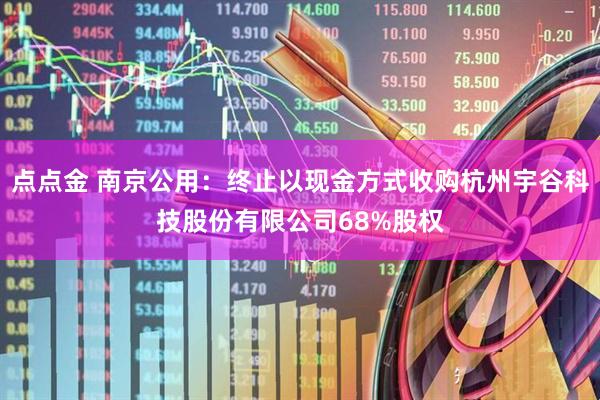 点点金 南京公用：终止以现金方式收购杭州宇谷科技股份有限公司68%股权