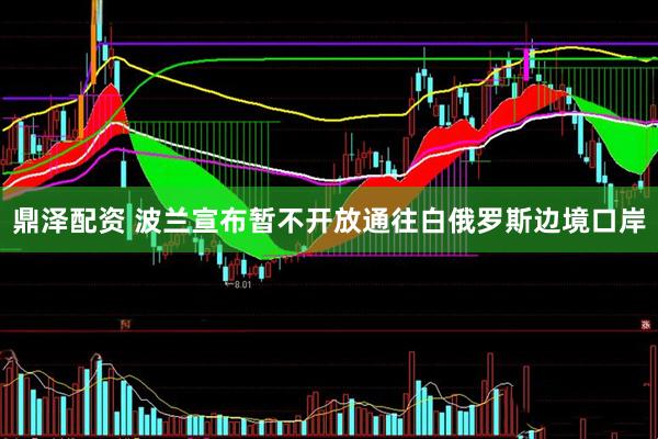 鼎泽配资 波兰宣布暂不开放通往白俄罗斯边境口岸
