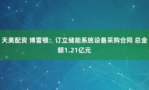 天美配资 博雷顿：订立储能系统设备采购合同 总金额1.21亿元