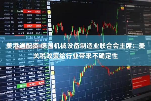 美港通配资 德国机械设备制造业联合会主席：美关税政策给行业带来不确定性