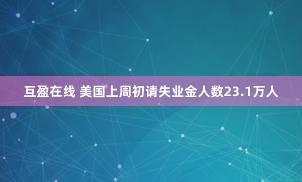 互盈在线 美国上周初请失业金人数23.1万人