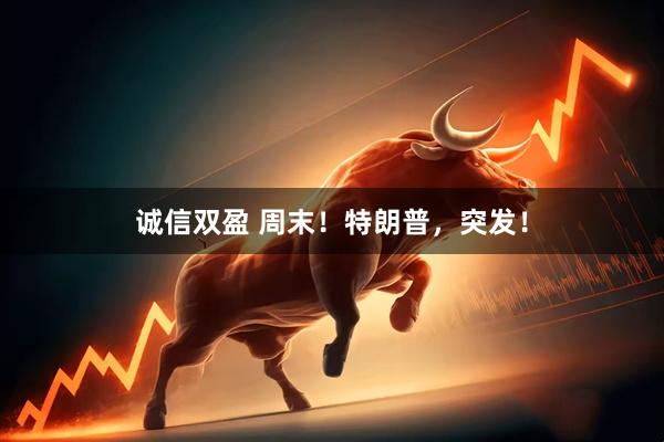 诚信双盈 周末！特朗普，突发！