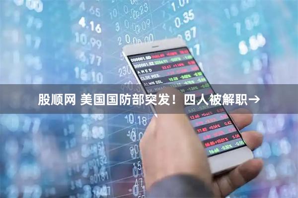 股顺网 美国国防部突发！四人被解职→