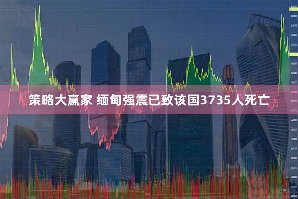 策略大赢家 缅甸强震已致该国3735人死亡