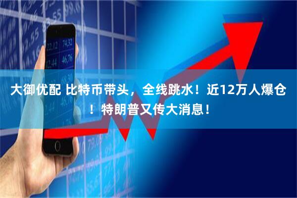 大御优配 比特币带头，全线跳水！近12万人爆仓！特朗普又传大消息！