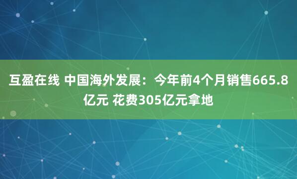 互盈在线 中国海外发展：今年前4个月销售665.8亿元 花费305亿元拿地