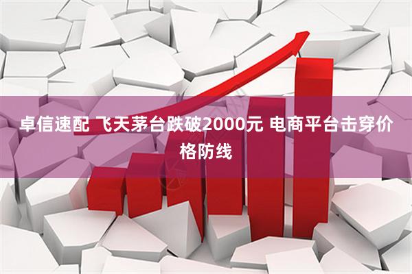 卓信速配 飞天茅台跌破2000元 电商平台击穿价格防线
