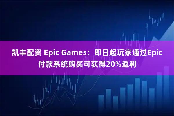 凯丰配资 Epic Games：即日起玩家通过Epic付款系统购买可获得20%返利