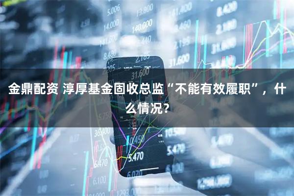 金鼎配资 淳厚基金固收总监“不能有效履职”，什么情况？