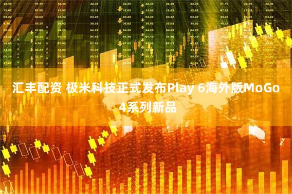 汇丰配资 极米科技正式发布Play 6海外版MoGo 4系列新品