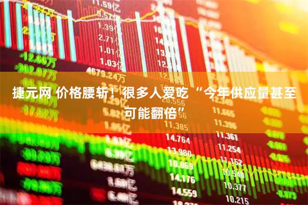 捷元网 价格腰斩！很多人爱吃 “今年供应量甚至可能翻倍”