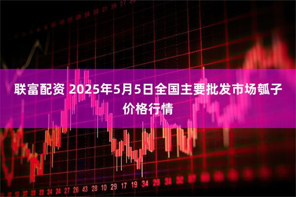 联富配资 2025年5月5日全国主要批发市场瓠子价格行情