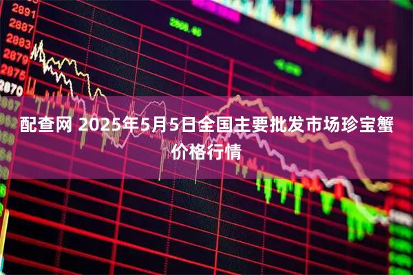 配查网 2025年5月5日全国主要批发市场珍宝蟹价格行情