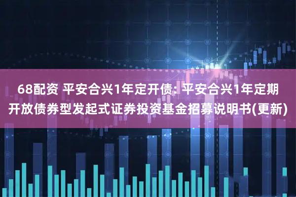 68配资 平安合兴1年定开债: 平安合兴1年定期开放债券型发起式证券投资基金招募说明书(更新)
