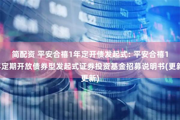 简配资 平安合禧1年定开债发起式: 平安合禧1年定期开放债券型发起式证券投资基金招募说明书(更新)