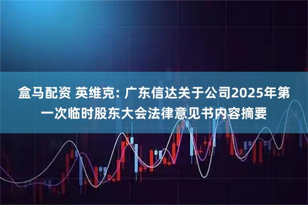 盒马配资 英维克: 广东信达关于公司2025年第一次临时股东大会法律意见书内容摘要