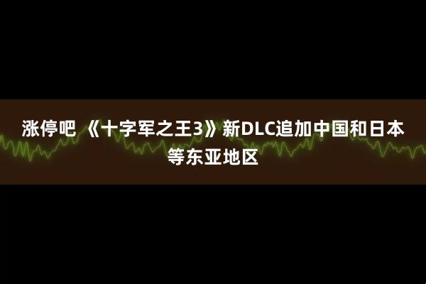 涨停吧 《十字军之王3》新DLC追加中国和日本等东亚地区