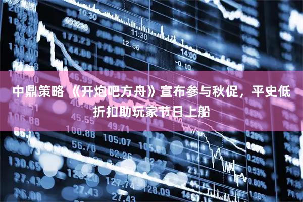 中鼎策略 《开炮吧方舟》宣布参与秋促，平史低折扣助玩家节日上船