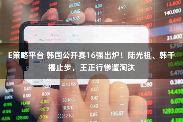 E策略平台 韩国公开赛16强出炉！陆光祖、韩千禧止步，王正行惨遭淘汰