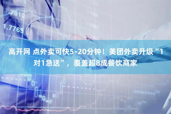 高开网 点外卖可快5-20分钟！美团外卖升级“1对1急送”，覆盖超8成餐饮商家