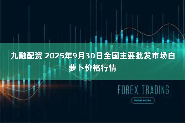 九融配资 2025年9月30日全国主要批发市场白萝卜价格行情