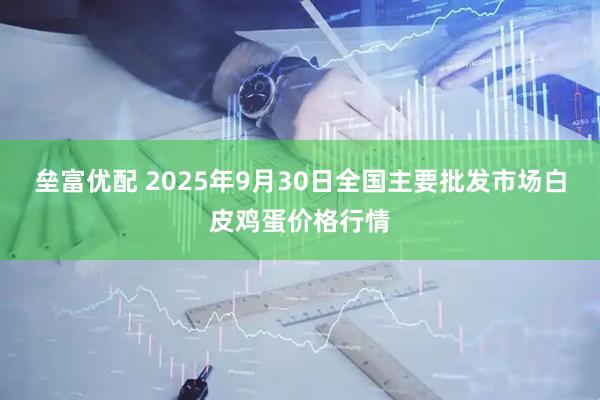 垒富优配 2025年9月30日全国主要批发市场白皮鸡蛋价格行情
