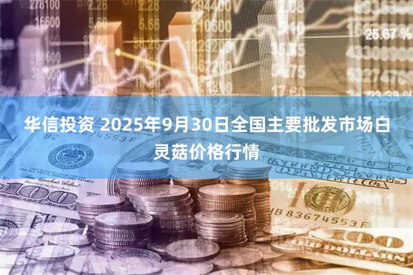 华信投资 2025年9月30日全国主要批发市场白灵菇价格行情