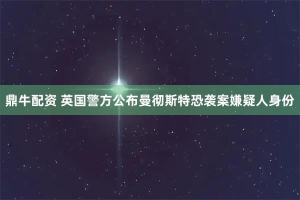 鼎牛配资 英国警方公布曼彻斯特恐袭案嫌疑人身份