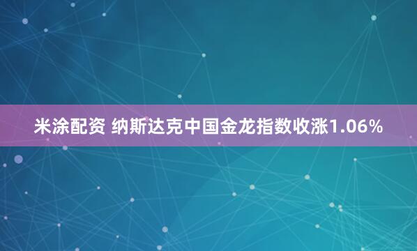 米涂配资 纳斯达克中国金龙指数收涨1.06%