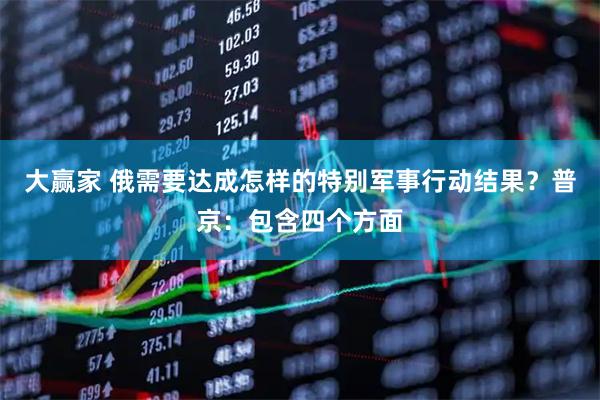 大赢家 俄需要达成怎样的特别军事行动结果？普京：包含四个方面