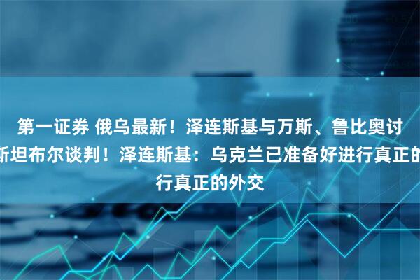第一证券 俄乌最新！泽连斯基与万斯、鲁比奥讨论伊斯坦布尔谈判！泽连斯基：乌克兰已准备好进行真正的外交