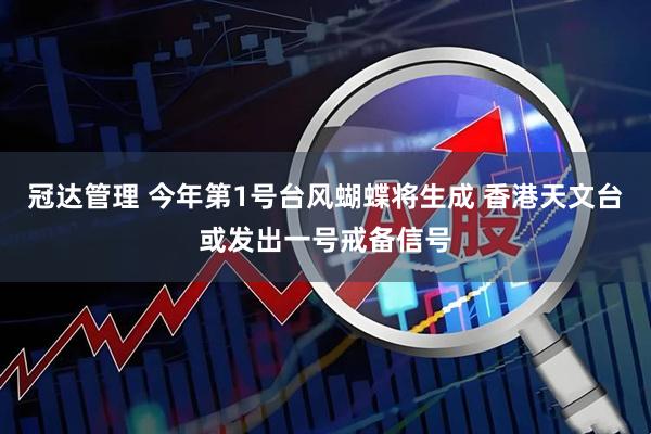 冠达管理 今年第1号台风蝴蝶将生成 香港天文台或发出一号戒备信号