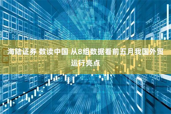 海陆证券 数读中国 从8组数据看前五月我国外贸运行亮点