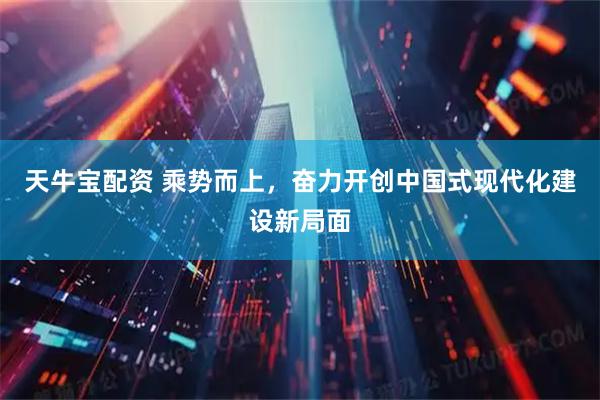 天牛宝配资 乘势而上，奋力开创中国式现代化建设新局面