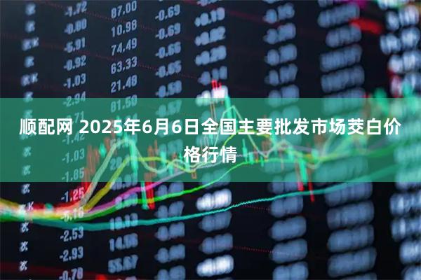 顺配网 2025年6月6日全国主要批发市场茭白价格行情