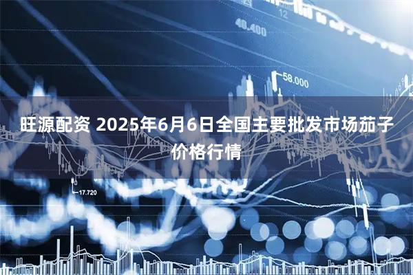 旺源配资 2025年6月6日全国主要批发市场茄子价格行情