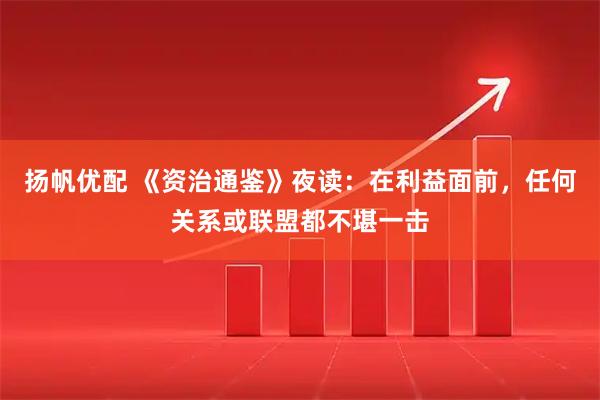 扬帆优配 《资治通鉴》夜读:在利益面前,任何关系或联盟都不堪一击