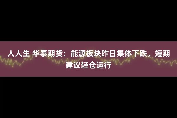 人人生 华泰期货：能源板块昨日集体下跌，短期建议轻仓运行