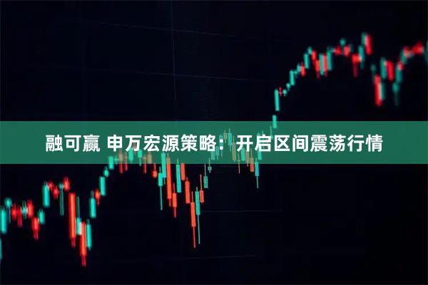 融可赢 申万宏源策略：开启区间震荡行情