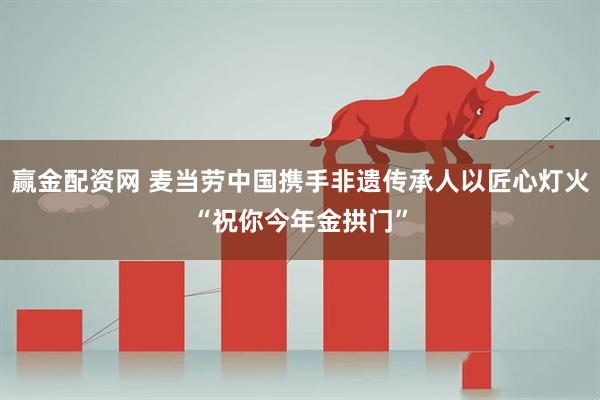 赢金配资网 麦当劳中国携手非遗传承人以匠心灯火“祝你今年金拱门”