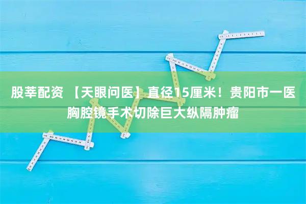 股莘配资 【天眼问医】直径15厘米！贵阳市一医胸腔镜手术切除巨大纵隔肿瘤