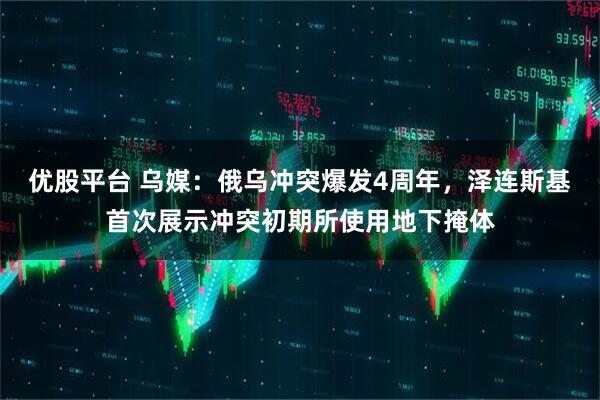 优股平台 乌媒:俄乌冲突爆发4周年,泽连斯基首次展示冲突初期所使用地下掩体