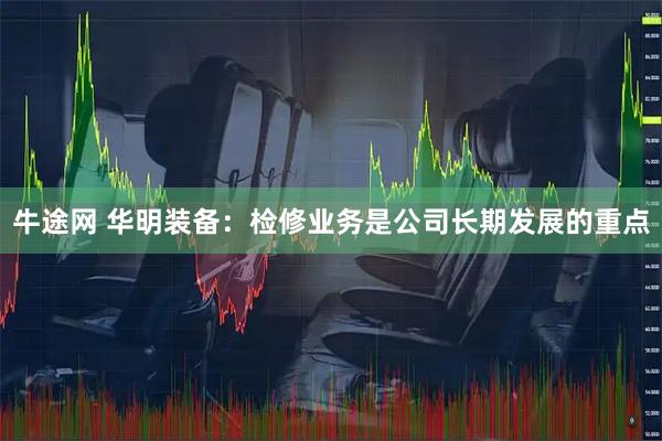 牛途网 华明装备:检修业务是公司长期发展的重点