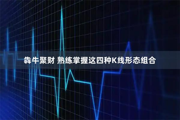 犇牛聚财 熟练掌握这四种K线形态组合